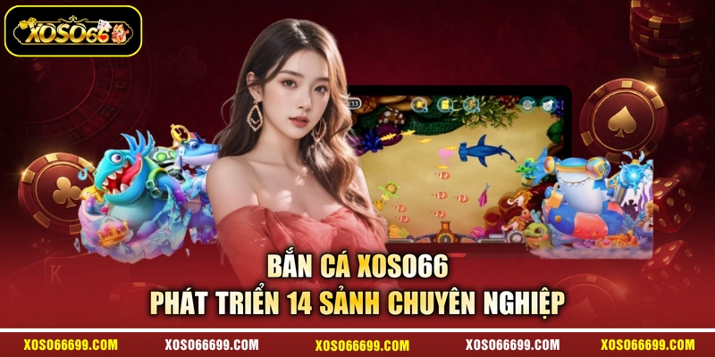 Bắn cá XOSO66 phát triển 14 sảnh chuyên nghiệp