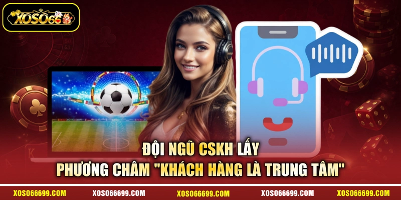 Đội ngũ CSKH lấy phương châm “khách hàng là trung tâm”