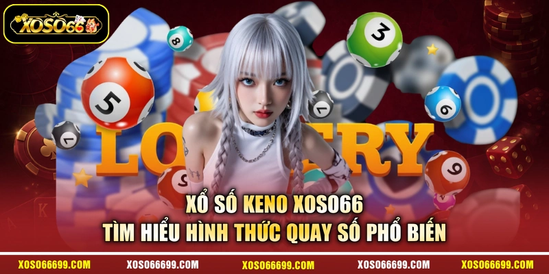 Xổ Số Keno XOSO66 - Tìm Hiểu Hình Thức Quay Số Phổ Biến